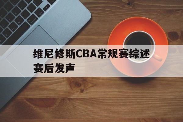 维尼修斯CBA常规赛综述赛后发声的简单介绍